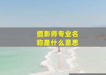 摄影师专业名称是什么意思