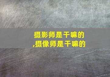 摄影师是干嘛的,摄像师是干嘛的