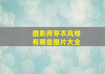 摄影师穿衣风格有哪些图片大全