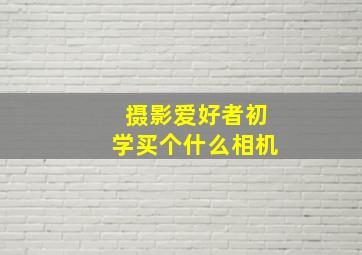 摄影爱好者初学买个什么相机