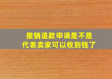 撤销退款申请是不是代表卖家可以收到钱了