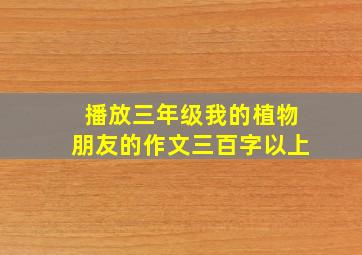 播放三年级我的植物朋友的作文三百字以上