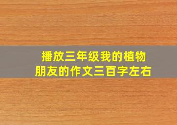 播放三年级我的植物朋友的作文三百字左右