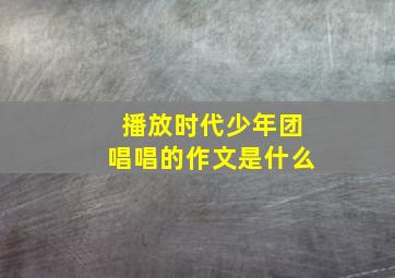 播放时代少年团唱唱的作文是什么