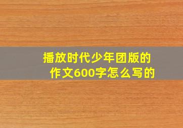 播放时代少年团版的作文600字怎么写的