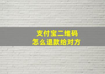 支付宝二维码怎么退款给对方