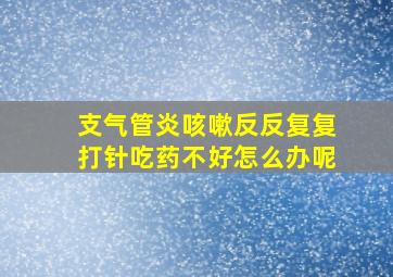 支气管炎咳嗽反反复复打针吃药不好怎么办呢