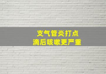 支气管炎打点滴后咳嗽更严重