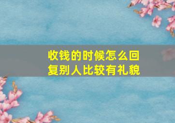 收钱的时候怎么回复别人比较有礼貌