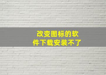 改变图标的软件下载安装不了