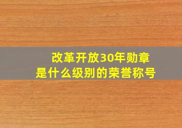 改革开放30年勋章是什么级别的荣誉称号