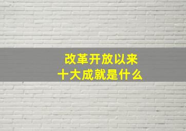 改革开放以来十大成就是什么