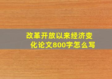 改革开放以来经济变化论文800字怎么写