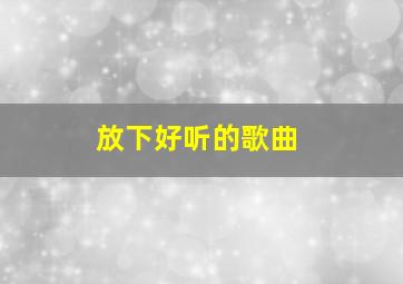 放下好听的歌曲