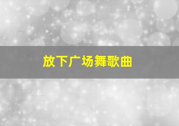 放下广场舞歌曲