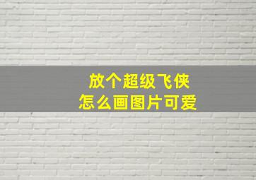 放个超级飞侠怎么画图片可爱