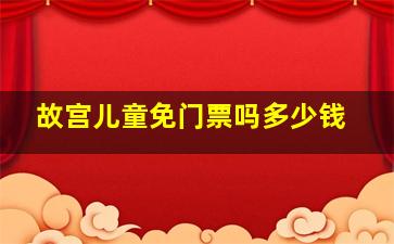 故宫儿童免门票吗多少钱