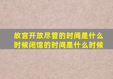 故宫开放尽管的时间是什么时候闭馆的时间是什么时候