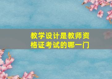 教学设计是教师资格证考试的哪一门