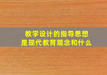 教学设计的指导思想是现代教育观念和什么