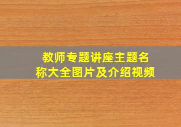 教师专题讲座主题名称大全图片及介绍视频