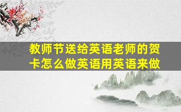 教师节送给英语老师的贺卡怎么做英语用英语来做