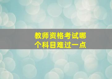 教师资格考试哪个科目难过一点