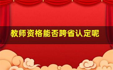 教师资格能否跨省认定呢