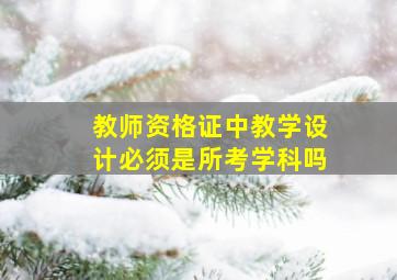 教师资格证中教学设计必须是所考学科吗