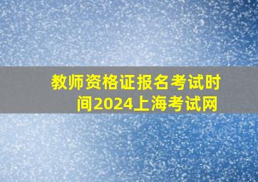 教师资格证报名考试时间2024上海考试网