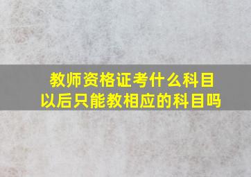 教师资格证考什么科目以后只能教相应的科目吗