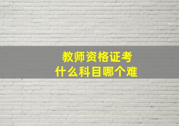 教师资格证考什么科目哪个难