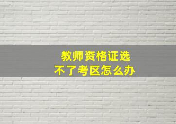 教师资格证选不了考区怎么办