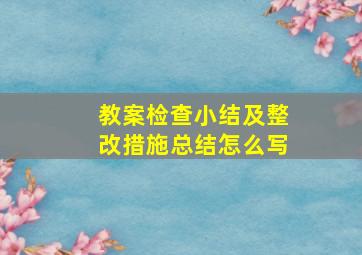 教案检查小结及整改措施总结怎么写