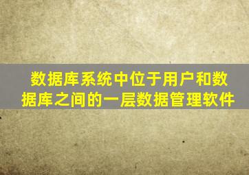 数据库系统中位于用户和数据库之间的一层数据管理软件