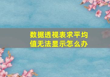 数据透视表求平均值无法显示怎么办