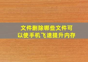 文件删除哪些文件可以使手机飞速提升内存