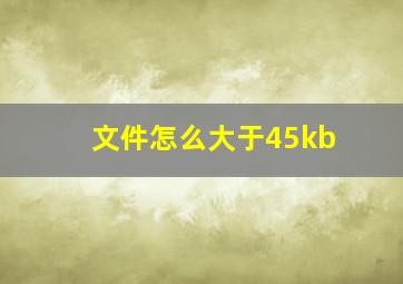 文件怎么大于45kb