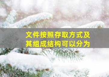 文件按照存取方式及其组成结构可以分为