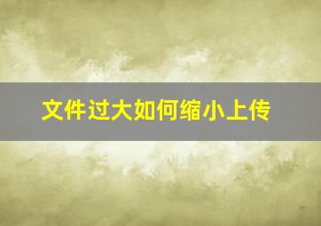 文件过大如何缩小上传