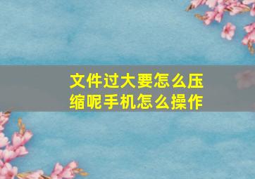 文件过大要怎么压缩呢手机怎么操作