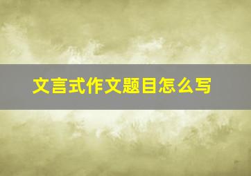 文言式作文题目怎么写