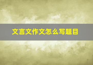 文言文作文怎么写题目