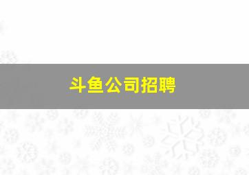 斗鱼公司招聘