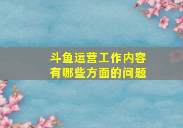 斗鱼运营工作内容有哪些方面的问题