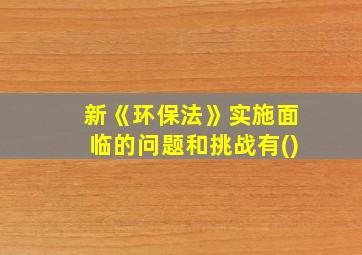 新《环保法》实施面临的问题和挑战有()