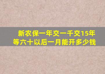 新农保一年交一千交15年等六十以后一月能开多少钱