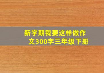 新学期我要这样做作文300字三年级下册