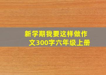 新学期我要这样做作文300字六年级上册