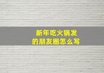 新年吃火锅发的朋友圈怎么写